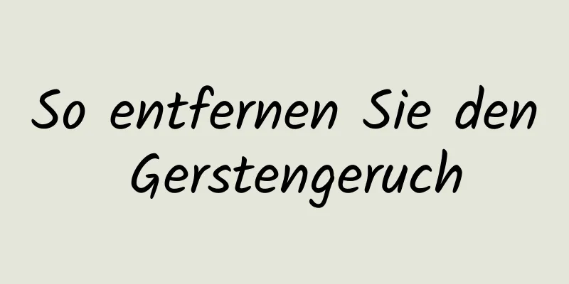 So entfernen Sie den Gerstengeruch