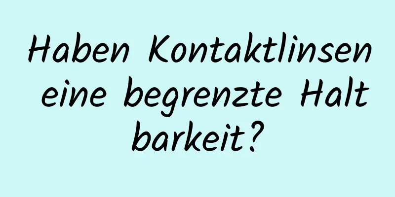 Haben Kontaktlinsen eine begrenzte Haltbarkeit?