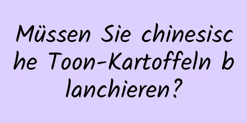 Müssen Sie chinesische Toon-Kartoffeln blanchieren?