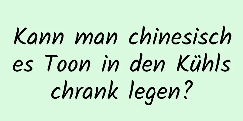 Kann man chinesisches Toon in den Kühlschrank legen?