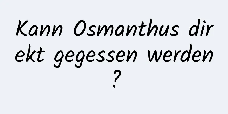Kann Osmanthus direkt gegessen werden?