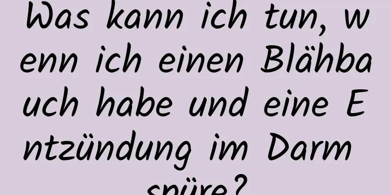 Was kann ich tun, wenn ich einen Blähbauch habe und eine Entzündung im Darm spüre?