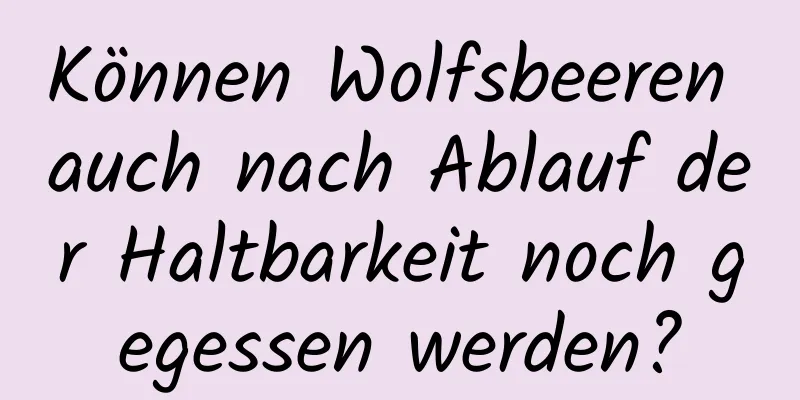 Können Wolfsbeeren auch nach Ablauf der Haltbarkeit noch gegessen werden?