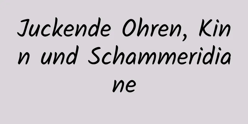 Juckende Ohren, Kinn und Schammeridiane