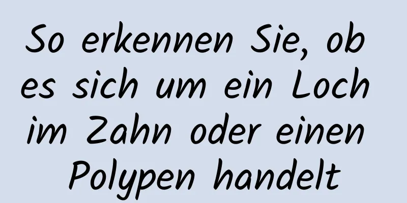 So erkennen Sie, ob es sich um ein Loch im Zahn oder einen Polypen handelt