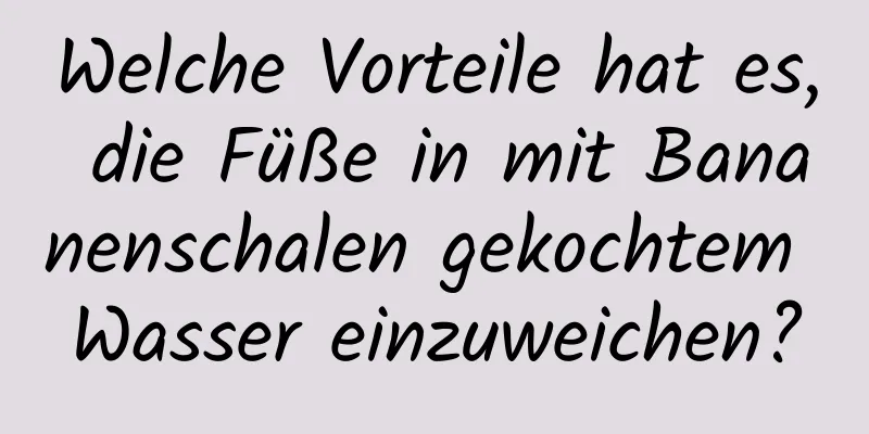 Welche Vorteile hat es, die Füße in mit Bananenschalen gekochtem Wasser einzuweichen?