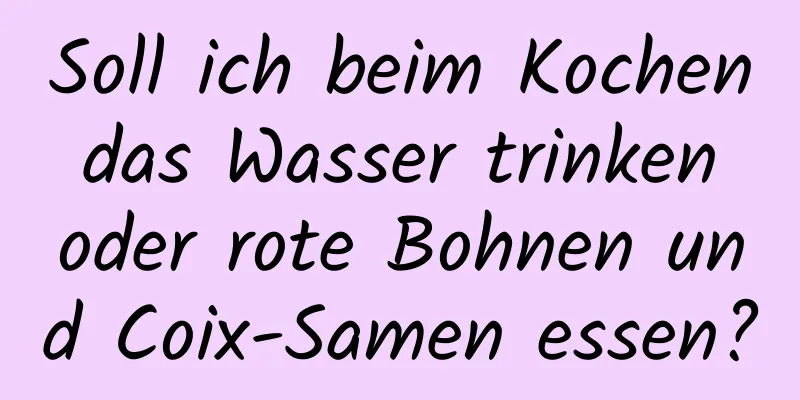 Soll ich beim Kochen das Wasser trinken oder rote Bohnen und Coix-Samen essen?