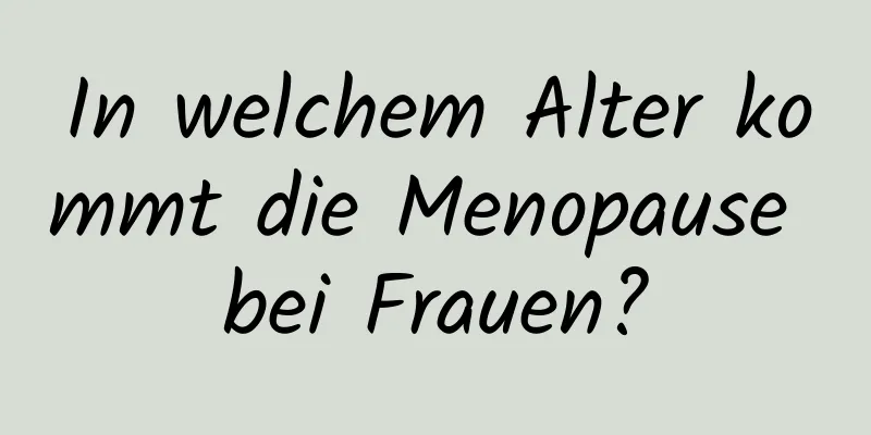 In welchem ​​Alter kommt die Menopause bei Frauen?