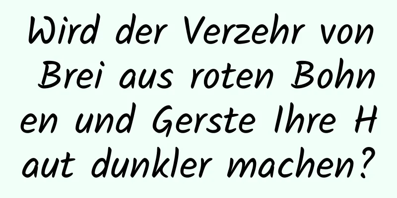 Wird der Verzehr von Brei aus roten Bohnen und Gerste Ihre Haut dunkler machen?