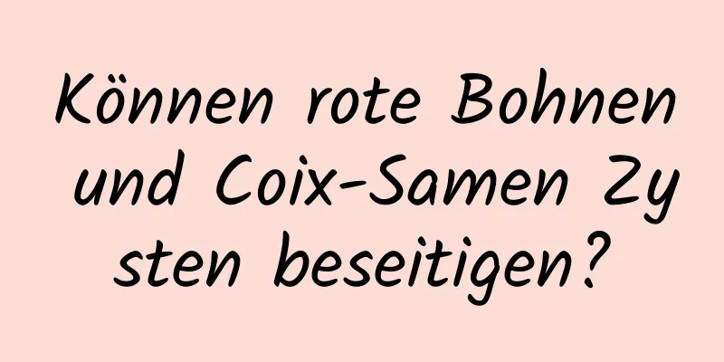Können rote Bohnen und Coix-Samen Zysten beseitigen?