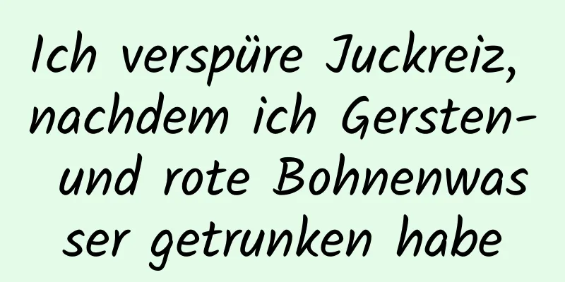 Ich verspüre Juckreiz, nachdem ich Gersten- und rote Bohnenwasser getrunken habe