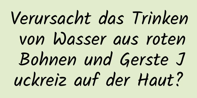 Verursacht das Trinken von Wasser aus roten Bohnen und Gerste Juckreiz auf der Haut?