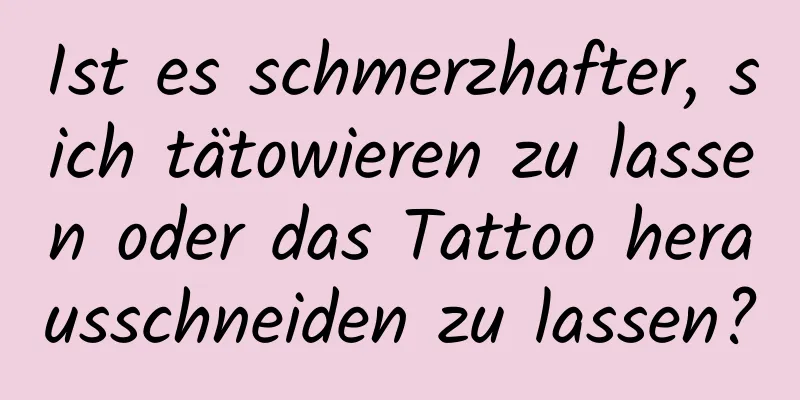 Ist es schmerzhafter, sich tätowieren zu lassen oder das Tattoo herausschneiden zu lassen?