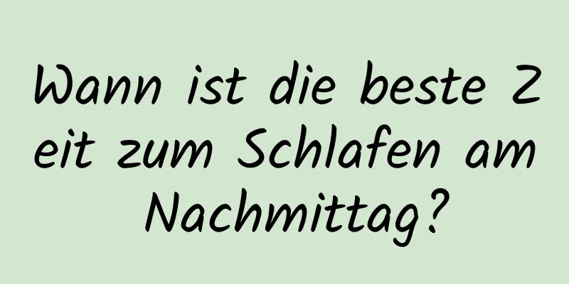 Wann ist die beste Zeit zum Schlafen am Nachmittag?