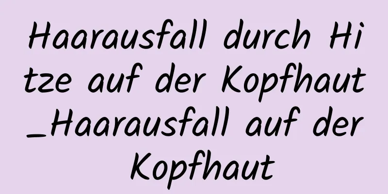 Haarausfall durch Hitze auf der Kopfhaut_Haarausfall auf der Kopfhaut