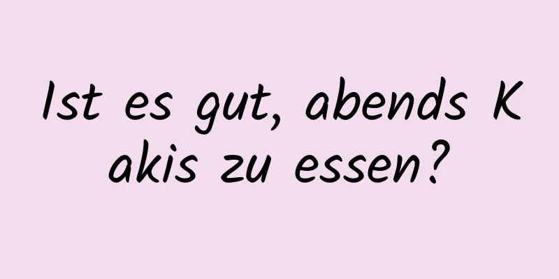 Ist es gut, abends Kakis zu essen?