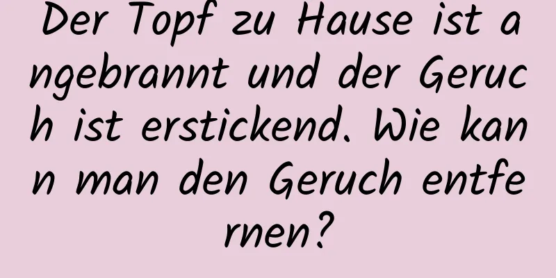Der Topf zu Hause ist angebrannt und der Geruch ist erstickend. Wie kann man den Geruch entfernen?