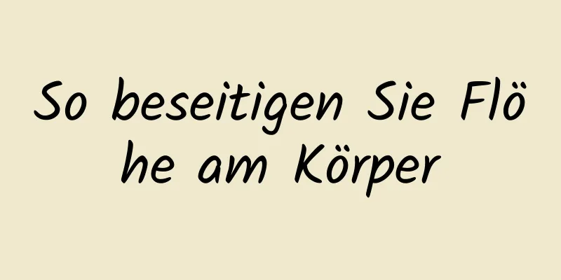 So beseitigen Sie Flöhe am Körper