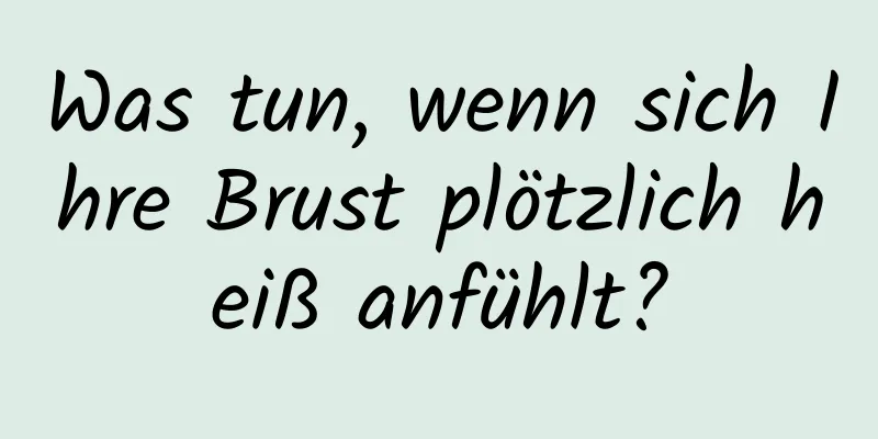 Was tun, wenn sich Ihre Brust plötzlich heiß anfühlt?