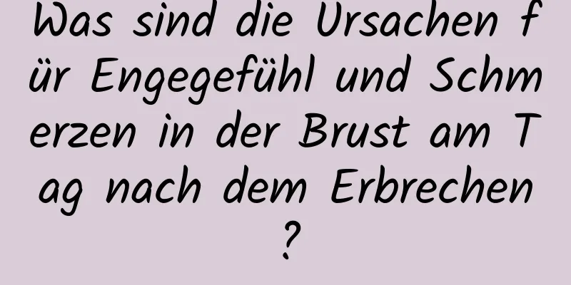 Was sind die Ursachen für Engegefühl und Schmerzen in der Brust am Tag nach dem Erbrechen?