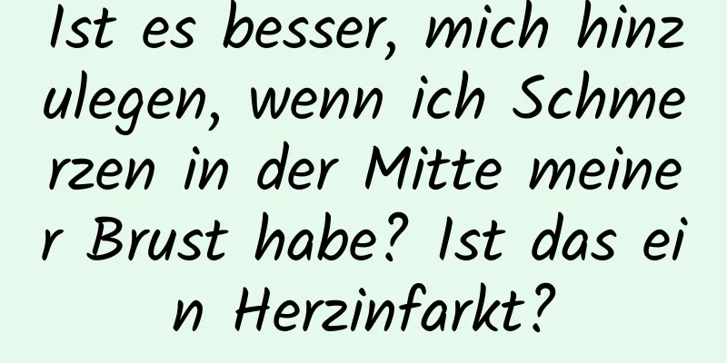 Ist es besser, mich hinzulegen, wenn ich Schmerzen in der Mitte meiner Brust habe? Ist das ein Herzinfarkt?