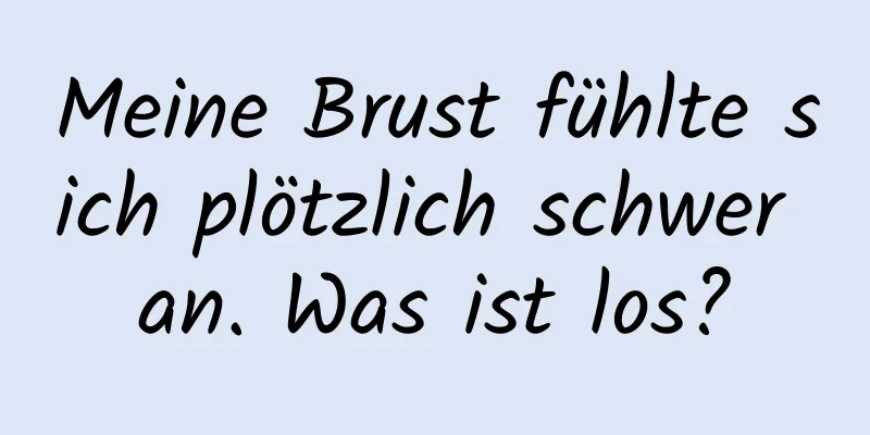 Meine Brust fühlte sich plötzlich schwer an. Was ist los?