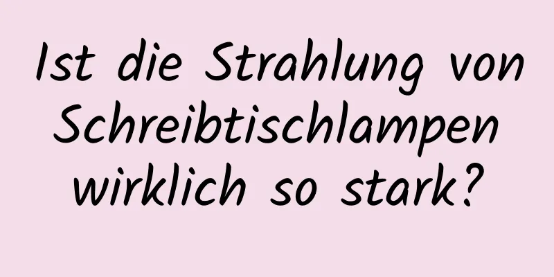 Ist die Strahlung von Schreibtischlampen wirklich so stark?