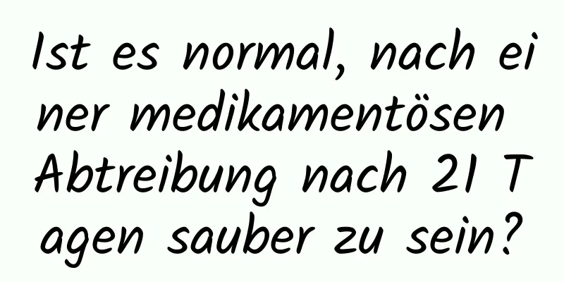 Ist es normal, nach einer medikamentösen Abtreibung nach 21 Tagen sauber zu sein?