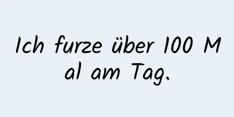 Ich furze über 100 Mal am Tag.