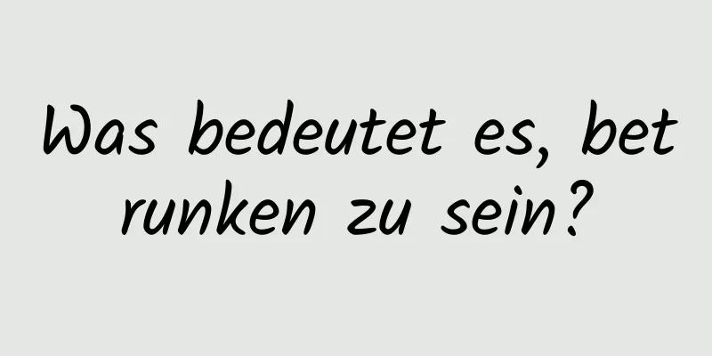 Was bedeutet es, betrunken zu sein?