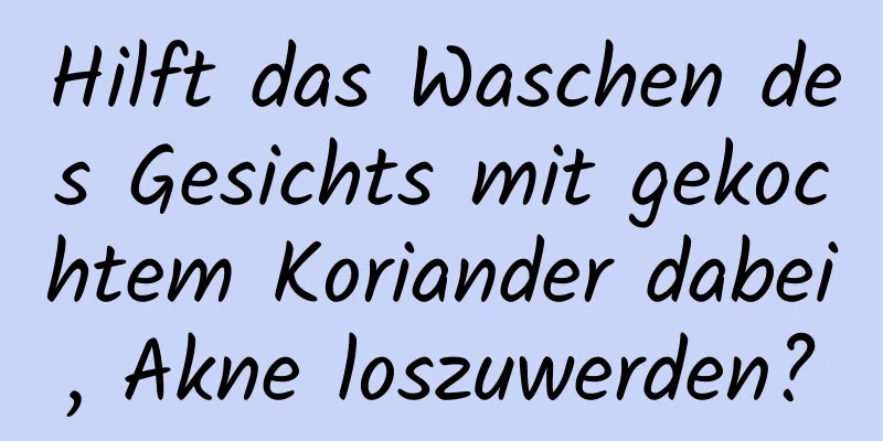 Hilft das Waschen des Gesichts mit gekochtem Koriander dabei, Akne loszuwerden?