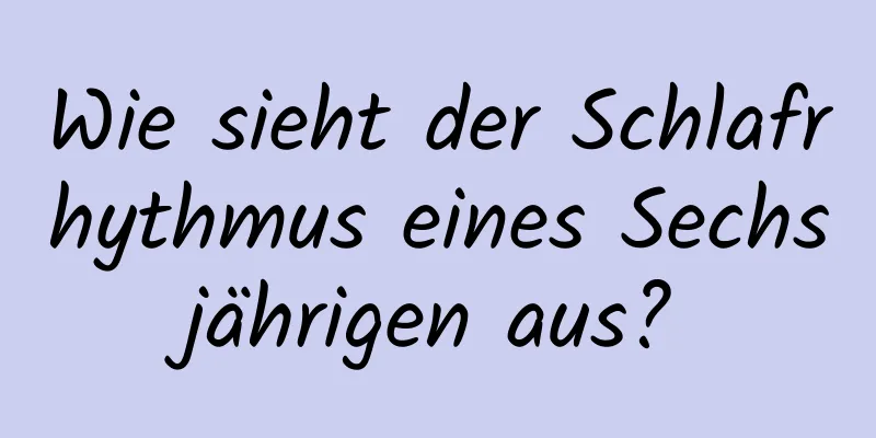 Wie sieht der Schlafrhythmus eines Sechsjährigen aus?