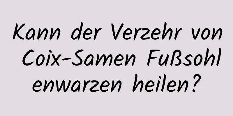 Kann der Verzehr von Coix-Samen Fußsohlenwarzen heilen?