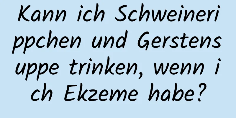 Kann ich Schweinerippchen und Gerstensuppe trinken, wenn ich Ekzeme habe?