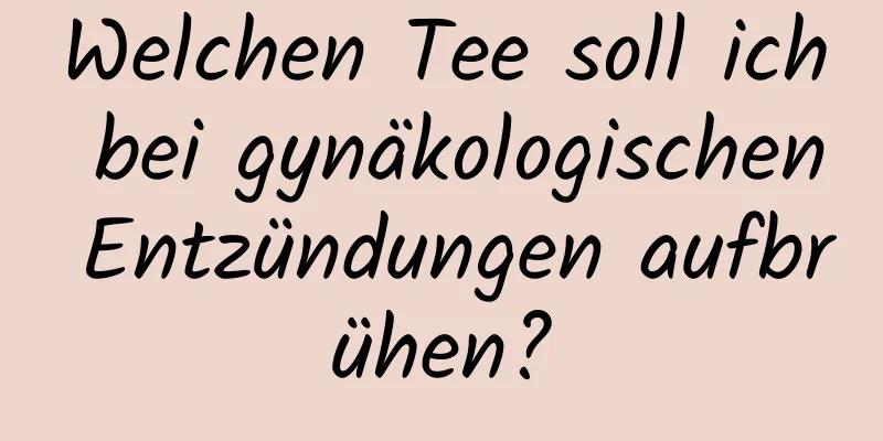 Welchen Tee soll ich bei gynäkologischen Entzündungen aufbrühen?