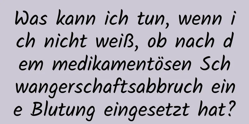 Was kann ich tun, wenn ich nicht weiß, ob nach dem medikamentösen Schwangerschaftsabbruch eine Blutung eingesetzt hat?