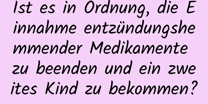 Ist es in Ordnung, die Einnahme entzündungshemmender Medikamente zu beenden und ein zweites Kind zu bekommen?