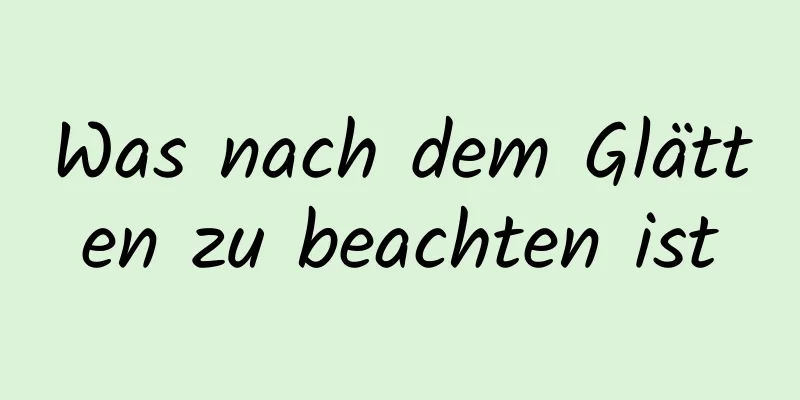 Was nach dem Glätten zu beachten ist