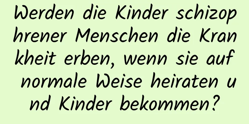 Werden die Kinder schizophrener Menschen die Krankheit erben, wenn sie auf normale Weise heiraten und Kinder bekommen?