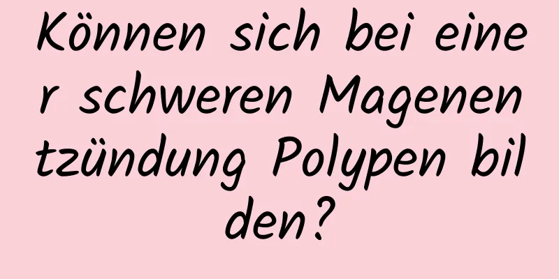 Können sich bei einer schweren Magenentzündung Polypen bilden?