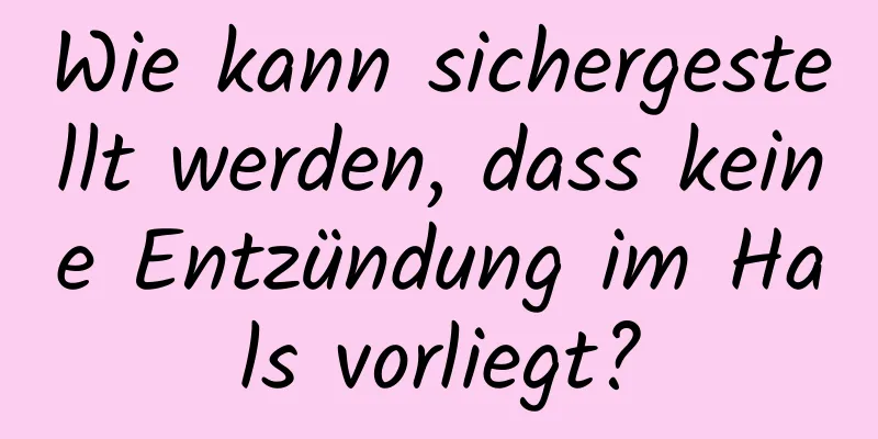 Wie kann sichergestellt werden, dass keine Entzündung im Hals vorliegt?