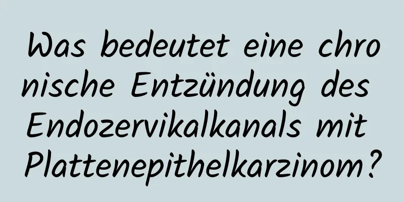Was bedeutet eine chronische Entzündung des Endozervikalkanals mit Plattenepithelkarzinom?