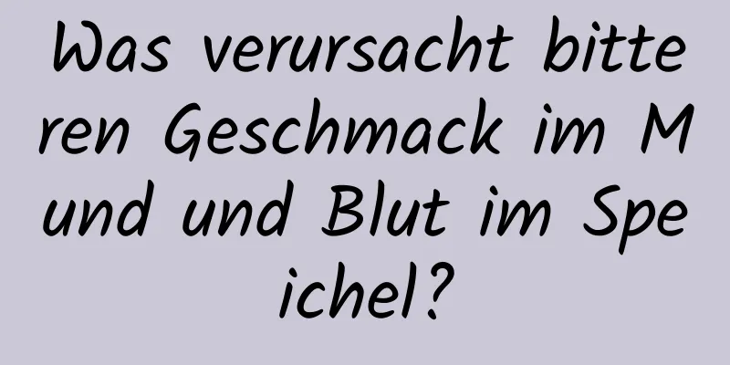 Was verursacht bitteren Geschmack im Mund und Blut im Speichel?