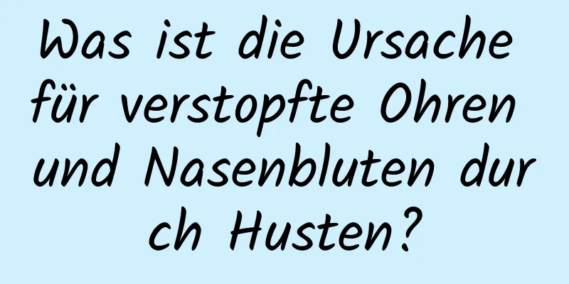 Was ist die Ursache für verstopfte Ohren und Nasenbluten durch Husten?