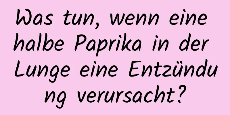 Was tun, wenn eine halbe Paprika in der Lunge eine Entzündung verursacht?