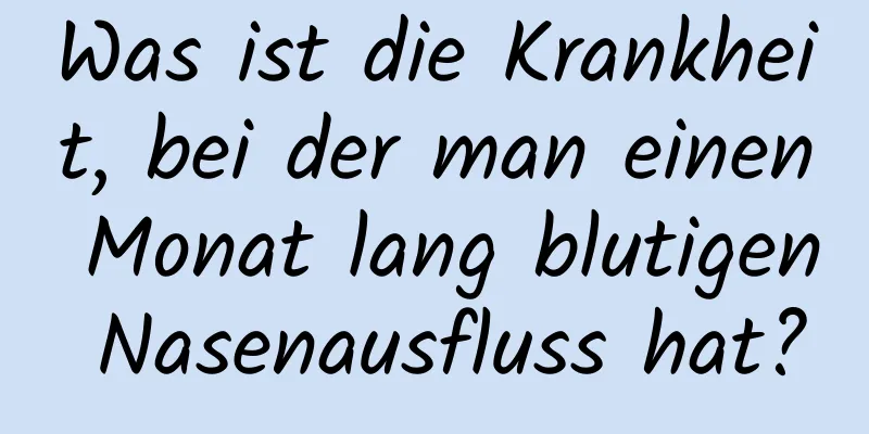 Was ist die Krankheit, bei der man einen Monat lang blutigen Nasenausfluss hat?