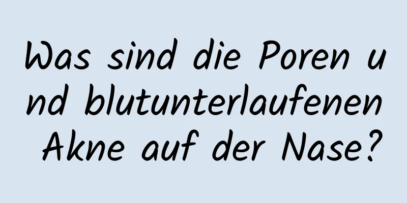 Was sind die Poren und blutunterlaufenen Akne auf der Nase?
