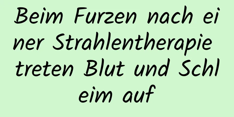 Beim Furzen nach einer Strahlentherapie treten Blut und Schleim auf