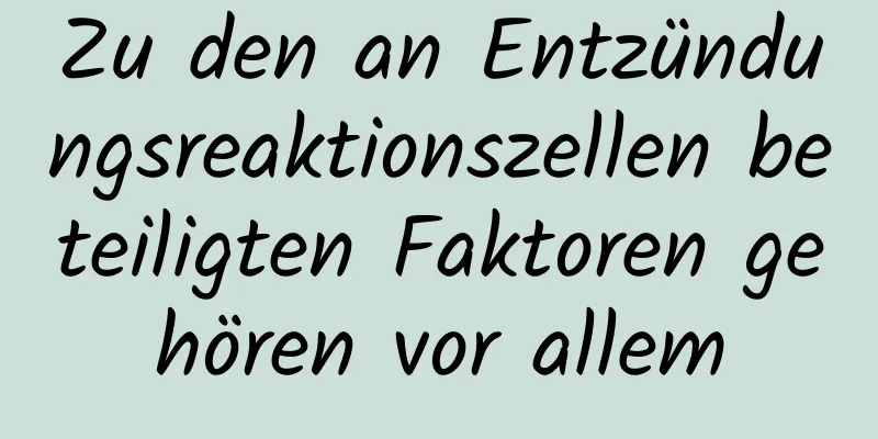 Zu den an Entzündungsreaktionszellen beteiligten Faktoren gehören vor allem