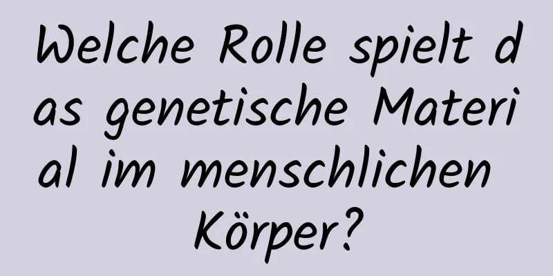 Welche Rolle spielt das genetische Material im menschlichen Körper?
